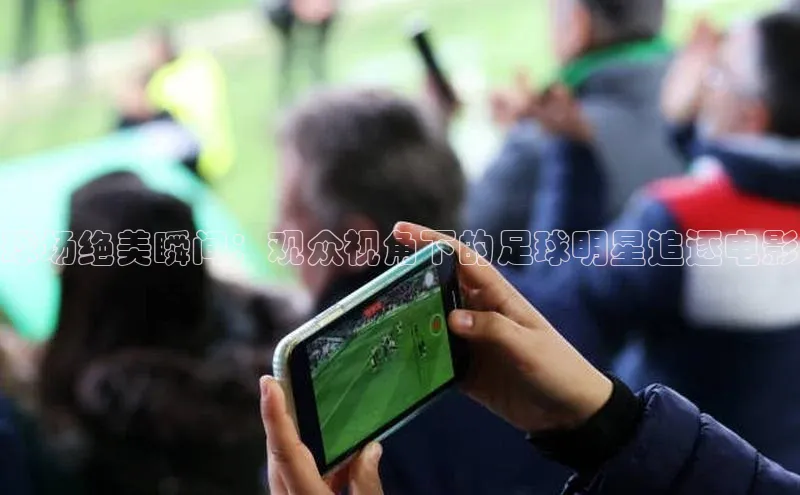 爱游戏app入口官网首页百家号球场绝美瞬间：观众视角下的足球明星追逐电影