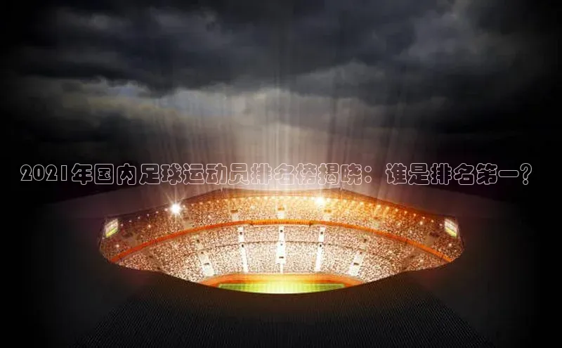 ayx爱游戏中国官方网站百度手机输入法2021年国内足球运动员排名榜揭晓：谁是排名第一？