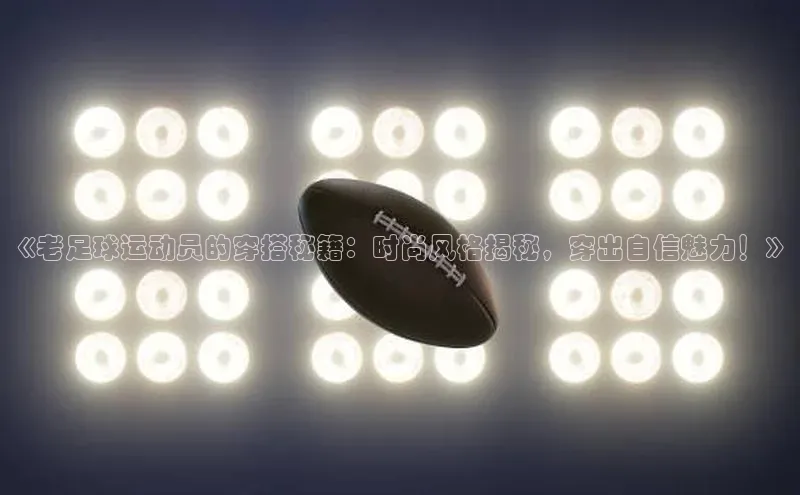 爱游戏平台手机网页版美团《老足球运动员的穿搭秘籍：时尚风格揭秘，穿出自信魅力！》