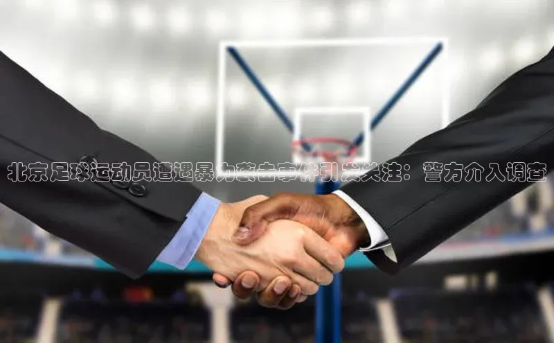 ayx爱游戏·官方网页颐驰 06北京足球运动员遭遇暴力袭击事件引发关注：警方介入调查