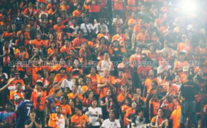 爱游戏ayx体育官网百度网盘企业版马尔塞足球俱乐部球员名单一览: 来自法国马赛的精英球员阵容揭晓