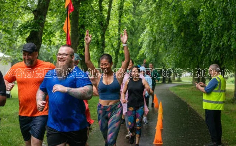 爱游戏(ayx)中国体育百度手机助手《哈佩德国足球运动员：探索德国足球传奇的魅力》