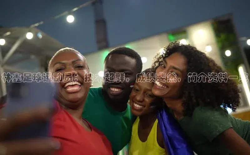 爱游戏登录入口网页版平台慧博云通林鑫足球运动员：技术超群，成绩斐然，简介资料一览