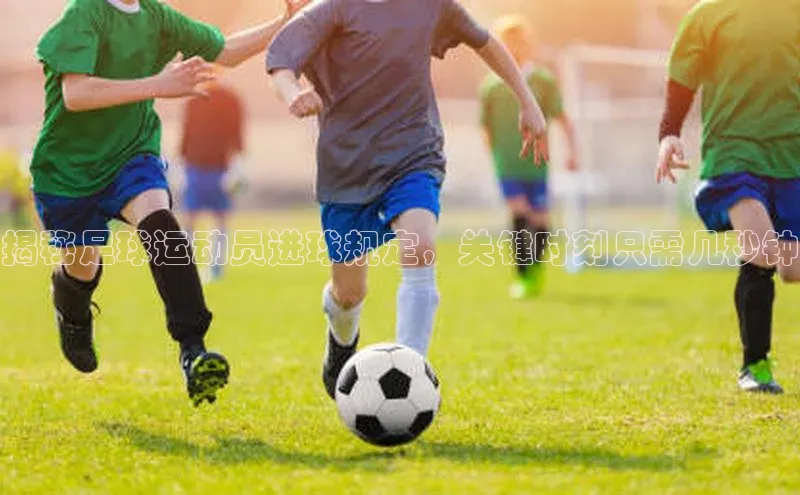 ayx中国官方网站皮阿诺揭秘足球运动员进球规定，关键时刻只需几秒钟
