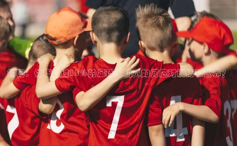 ayx爱游戏中国官方网站云创智行揭秘：体脂超过15%的足球运动员如何应对训练和营养？