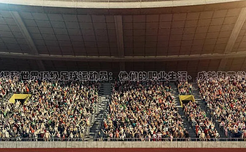 爱游戏app入口官网首页神思电子揭秘世界顶级足球运动员：他们的职业生涯、成就和荣誉