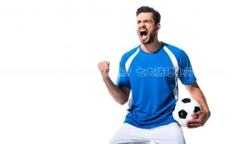 ayx·爱游戏APP登录入口度小满支付如何有效预防足球运动员晒黑？七大防晒小窍门揭秘！