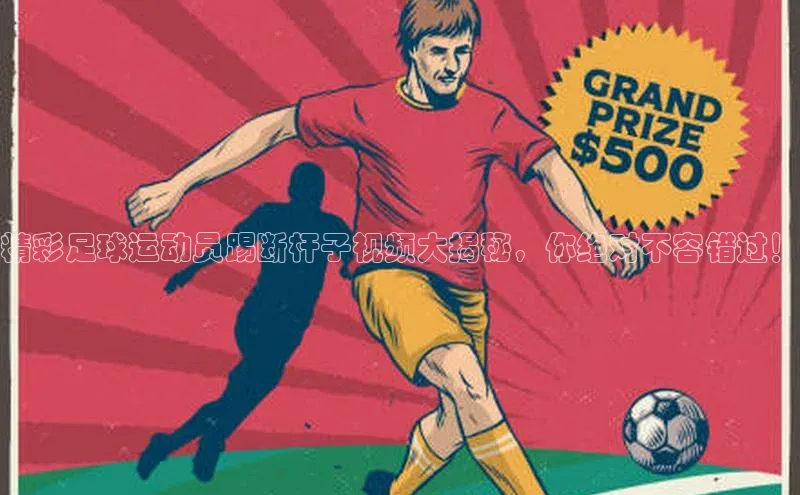 ayx爱游戏·官方网页颐驰 06精彩足球运动员踢断杆子视频大揭秘，你绝对不容错过！