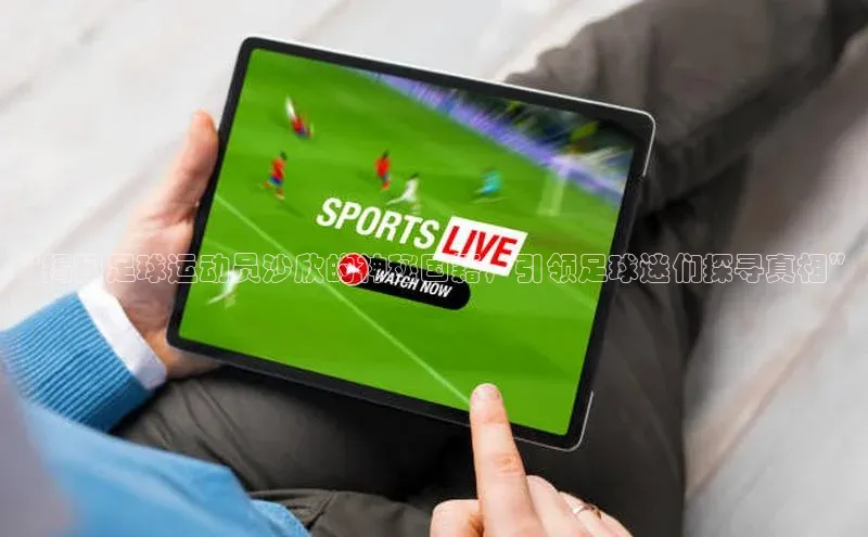 爱游戏app最新官网登录极氪智能科技“揭秘足球运动员沙欣的神秘国籍，引领足球迷们探寻真相”