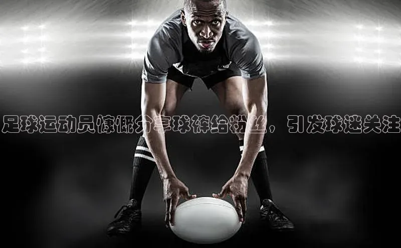 ayx爱游戏中国官方网站百度手机输入法足球运动员慷慨分享球裤给粉丝，引发球迷关注