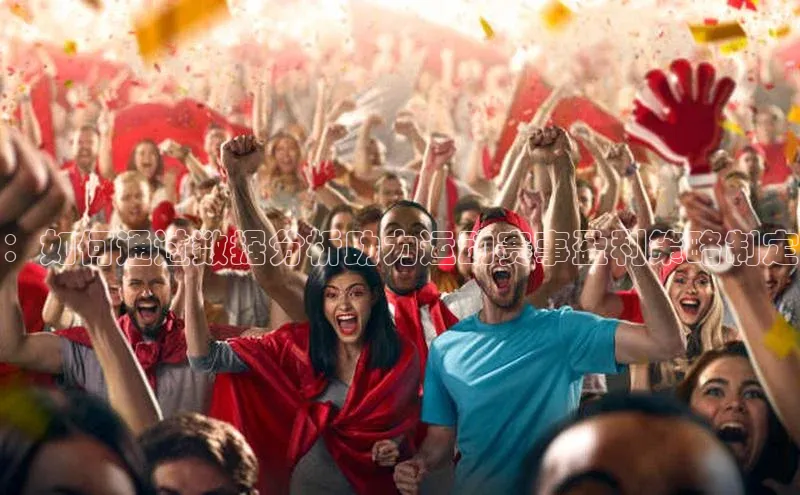 ayx·爱游戏APP登录入口梯哥哥科技：如何通过数据分析助力运动赛事盈利策略制定