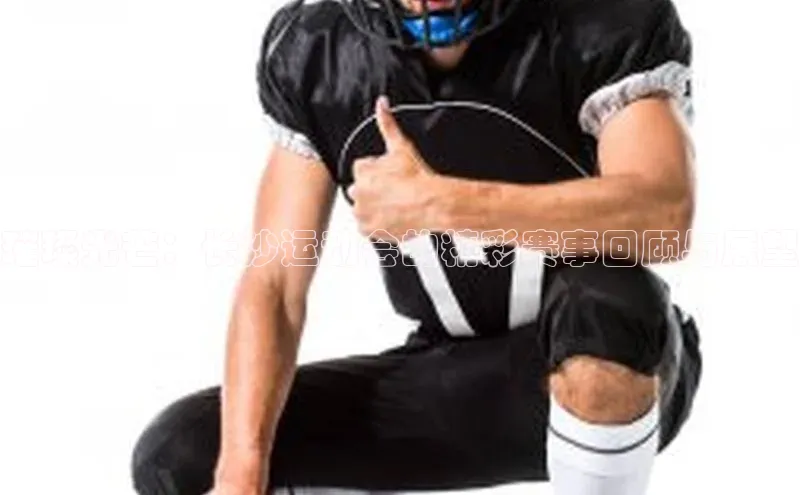 璀璨光芒：长沙运动会的精彩赛事回顾与展望