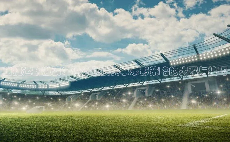 捕捉运动激情：设计优质赛事录影策略的步骤与技巧