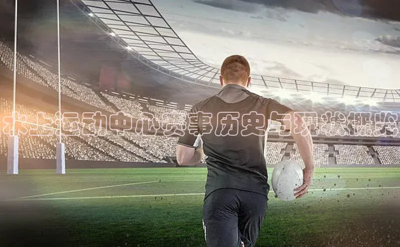 水上运动中心赛事历史与现状概览