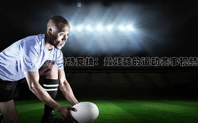 全球顶级健身模特竞技：最炫酷的运动赛事视频