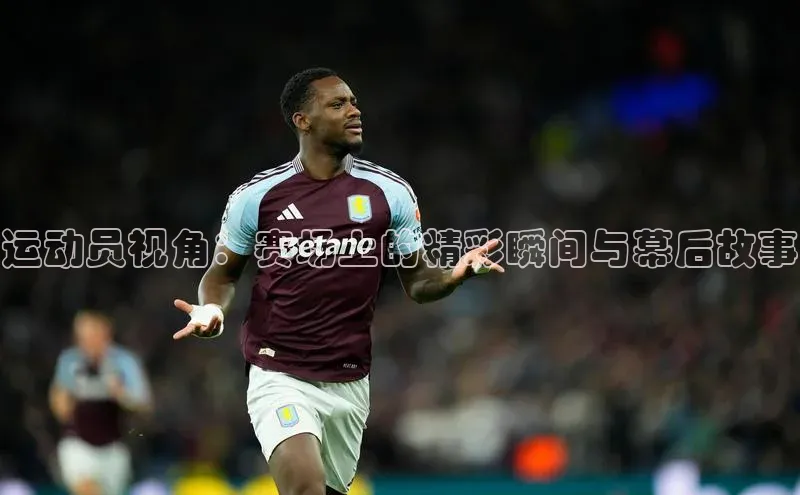 运动员视角：赛场上的精彩瞬间与幕后故事