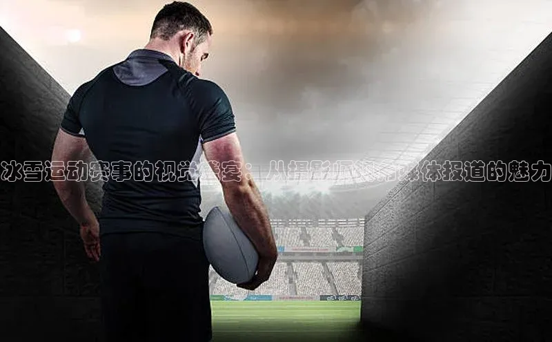 冰雪运动赛事的视觉盛宴：从摄影师视角媒体报道的魅力