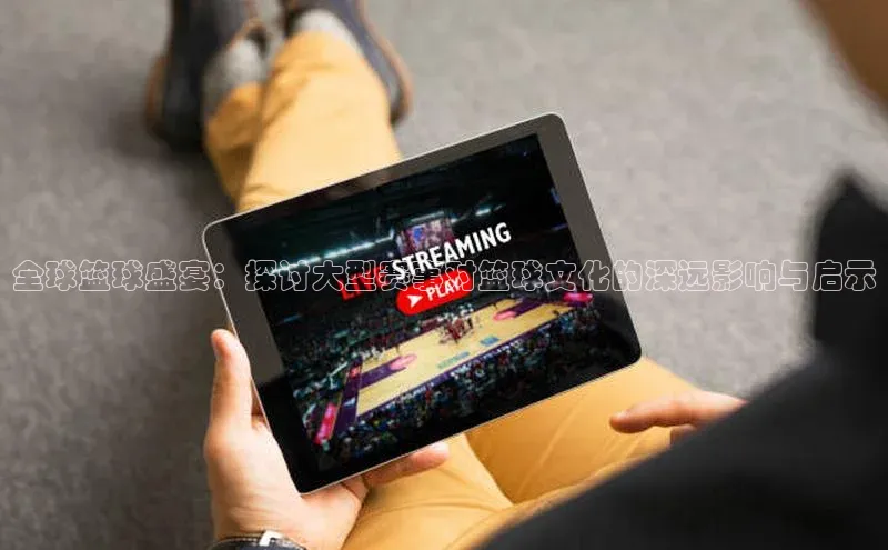 全球篮球盛宴：探讨大型赛事对篮球文化的深远影响与启示