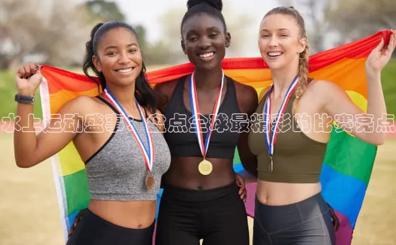 水上运动盛事：盘点全球最精彩的比赛亮点