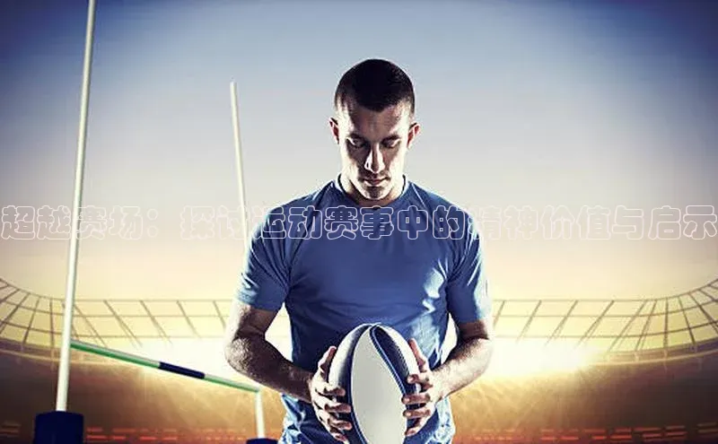 超越赛场：探讨运动赛事中的精神价值与启示