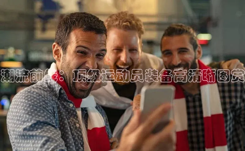 潮流前线：顶级运动员装备高清晰图赏